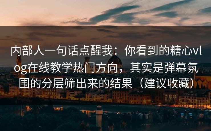 内部人一句话点醒我:你看到的糖心vlog在线教学热门方向,其实是弹幕氛围的分层筛出来的结果(建议收藏)