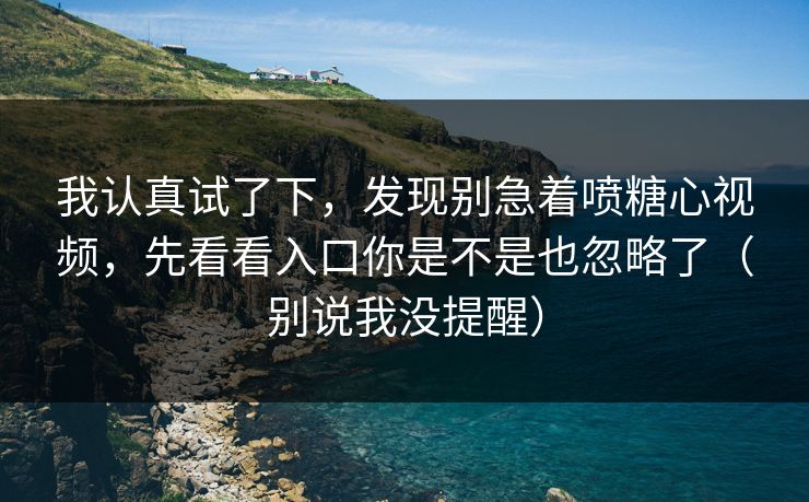 我认真试了下,发现别急着喷糖心视频,先看看入口你是不是也忽略了(别说我没提醒)