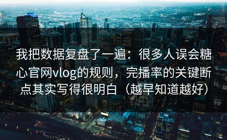 我把数据复盘了一遍：很多人误会糖心官网vlog的规则，完播率的关键断点其实写得很明白（越早知道越好）