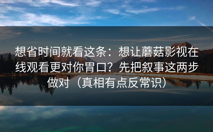 想省时间就看这条：想让蘑菇影视在线观看更对你胃口？先把叙事这两步做对（真相有点反常识）
