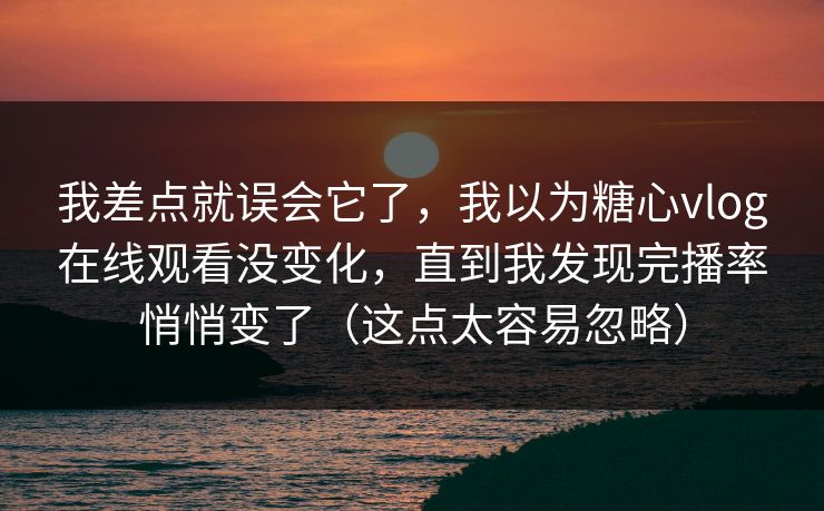 我差点就误会它了，我以为糖心vlog在线观看没变化，直到我发现完播率悄悄变了（这点太容易忽略）