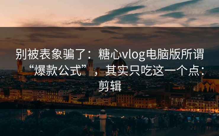 别被表象骗了：糖心vlog电脑版所谓“爆款公式”，其实只吃这一个点：剪辑