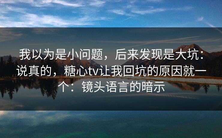 我以为是小问题,后来发现是大坑:说真的,糖心tv让我回坑的原因就一个:镜头语言的暗示