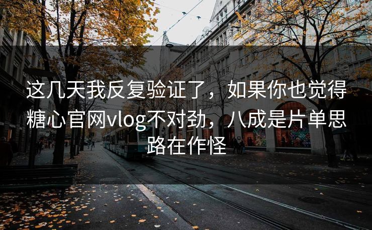 这几天我反复验证了，如果你也觉得糖心官网vlog不对劲，八成是片单思路在作怪