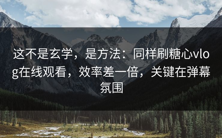 这不是玄学，是方法：同样刷糖心vlog在线观看，效率差一倍，关键在弹幕氛围