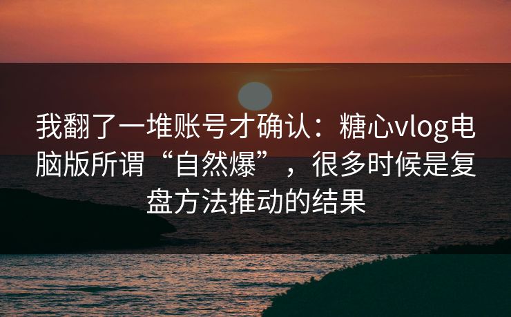 我翻了一堆账号才确认：糖心vlog电脑版所谓“自然爆”，很多时候是复盘方法推动的结果