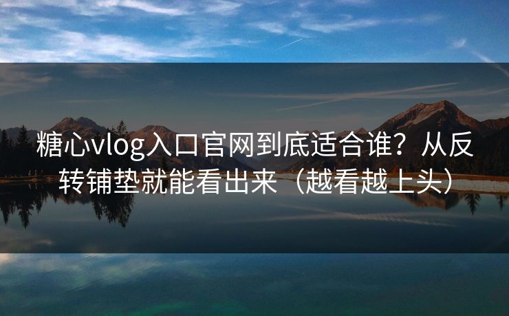 糖心vlog入口官网到底适合谁?从反转铺垫就能看出来(越看越上头) 糖心vlog入口官网到底适合谁?从反转铺垫就能看出来(越看越上头)