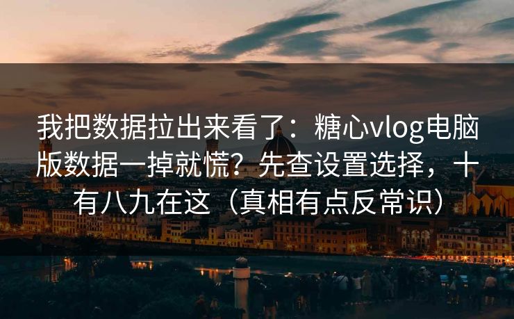 我把数据拉出来看了：糖心vlog电脑版数据一掉就慌？先查设置选择，十有八九在这（真相有点反常识）